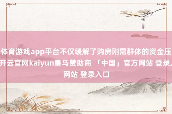 体育游戏app平台不仅缓解了购房刚需群体的资金压力-开云官网kaiyun皇马赞助商 「中国」官方网站 登录入口