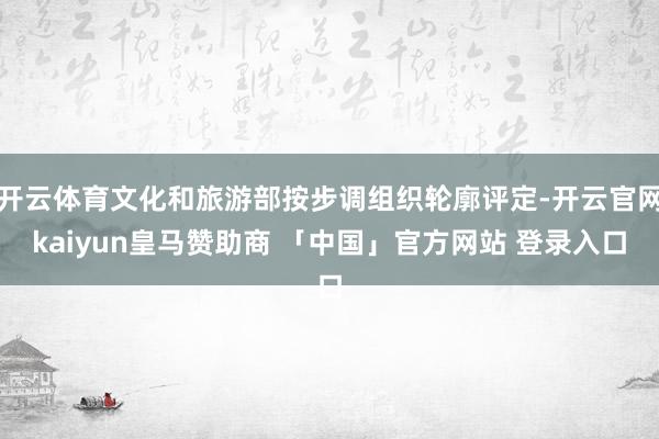 开云体育文化和旅游部按步调组织轮廓评定-开云官网kaiyun皇马赞助商 「中国」官方网站 登录入口