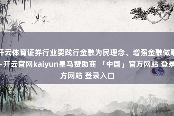 开云体育证券行业要践行金融为民理念、增强金融做事质效-开云官网kaiyun皇马赞助商 「中国」官方网站 登录入口