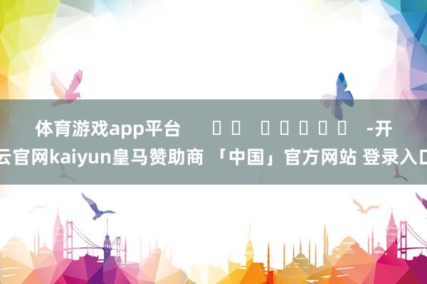 体育游戏app平台      		  					  -开云官网kaiyun皇马赞助商 「中国」官方网站 登录入口