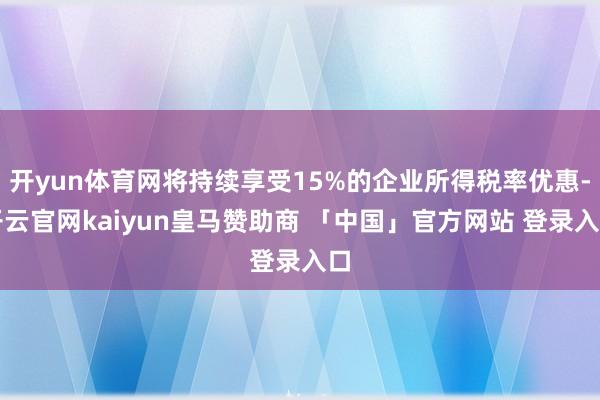 开yun体育网将持续享受15%的企业所得税率优惠-开云官网kaiyun皇马赞助商 「中国」官方网站 登录入口