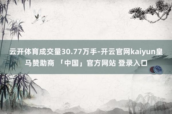 云开体育成交量30.77万手-开云官网kaiyun皇马赞助商 「中国」官方网站 登录入口