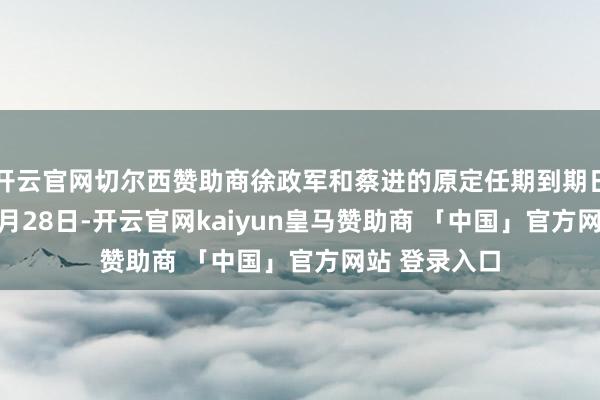 开云官网切尔西赞助商徐政军和蔡进的原定任期到期日为2025年6月28日-开云官网kaiyun皇马赞助商 「中国」官方网站 登录入口