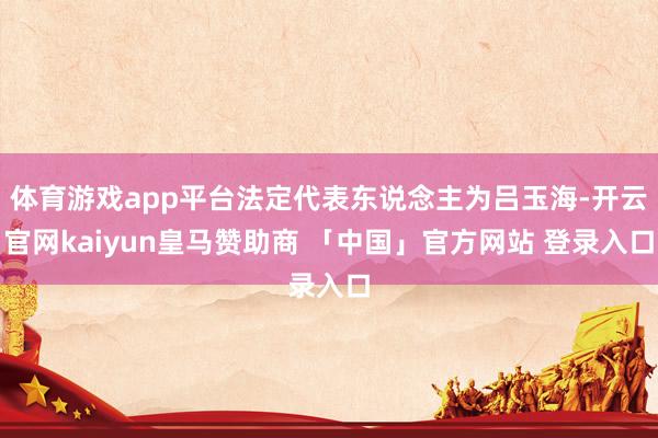 体育游戏app平台法定代表东说念主为吕玉海-开云官网kaiyun皇马赞助商 「中国」官方网站 登录入口
