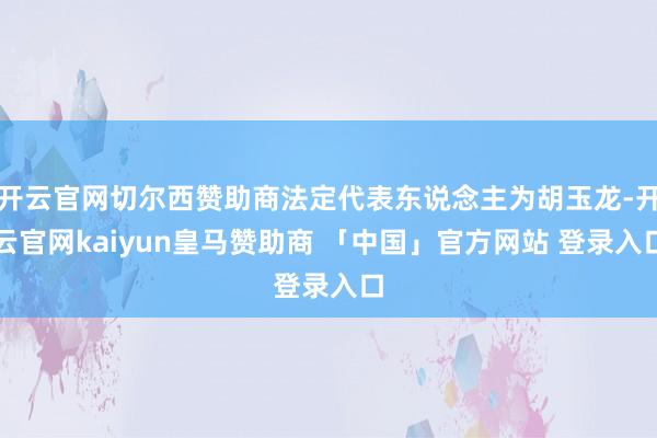 开云官网切尔西赞助商法定代表东说念主为胡玉龙-开云官网kaiyun皇马赞助商 「中国」官方网站 登录入口