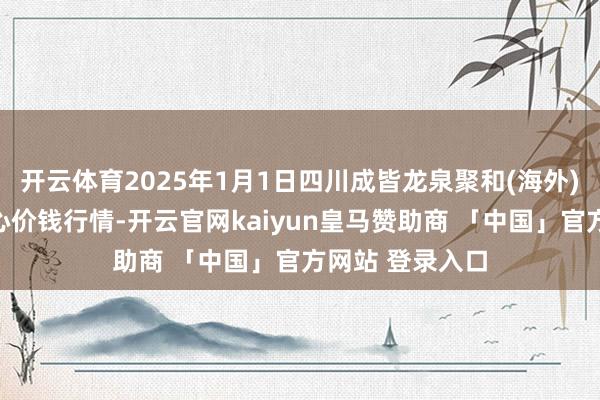 开云体育2025年1月1日四川成皆龙泉聚和(海外)果蔬菜走动中心价钱行情-开云官网kaiyun皇马赞助商 「中国」官方网站 登录入口