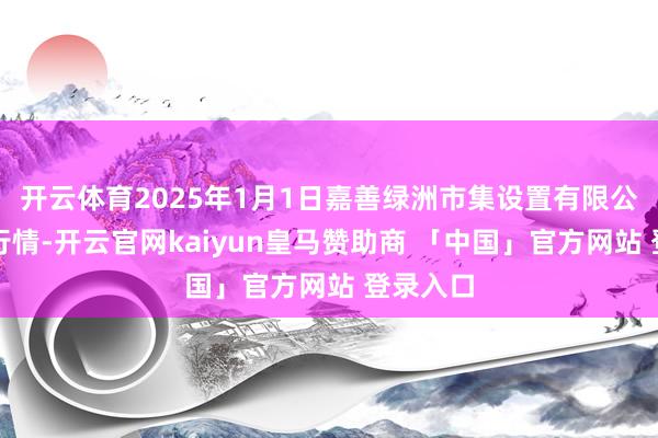 开云体育2025年1月1日嘉善绿洲市集设置有限公司价钱行情-开云官网kaiyun皇马赞助商 「中国」官方网站 登录入口