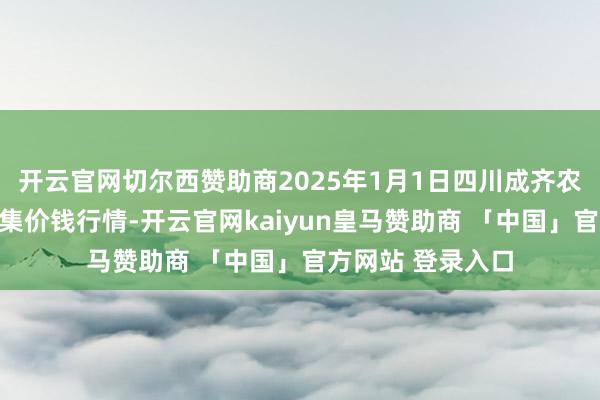 开云官网切尔西赞助商2025年1月1日四川成齐农居品中心批发市集价钱行情-开云官网kaiyun皇马赞助商 「中国」官方网站 登录入口