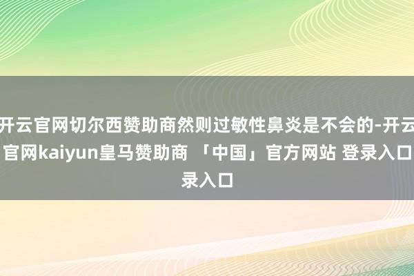 开云官网切尔西赞助商然则过敏性鼻炎是不会的-开云官网kaiyun皇马赞助商 「中国」官方网站 登录入口