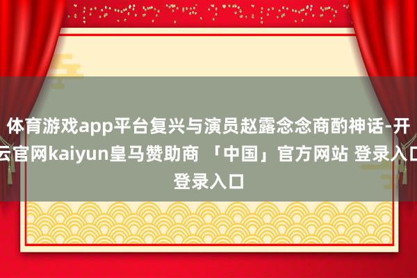 体育游戏app平台复兴与演员赵露念念商酌神话-开云官网kaiyun皇马赞助商 「中国」官方网站 登录入口