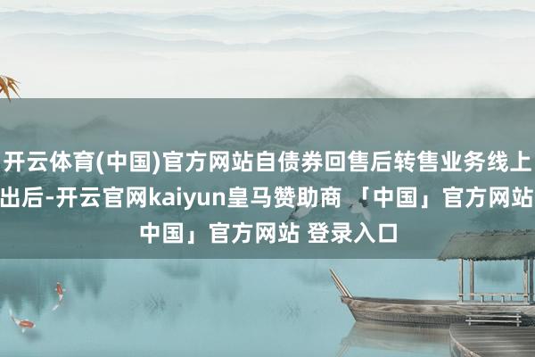 开云体育(中国)官方网站自债券回售后转售业务线上化功能推出后-开云官网kaiyun皇马赞助商 「中国」官方网站 登录入口
