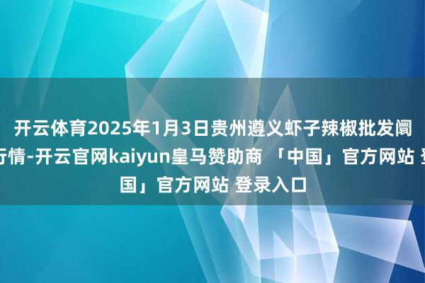 开云体育2025年1月3日贵州遵义虾子辣椒批发阛阓价钱行情-开云官网kaiyun皇马赞助商 「中国」官方网站 登录入口