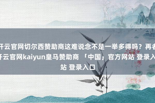 开云官网切尔西赞助商这难说念不是一举多得吗？再者-开云官网kaiyun皇马赞助商 「中国」官方网站 登录入口