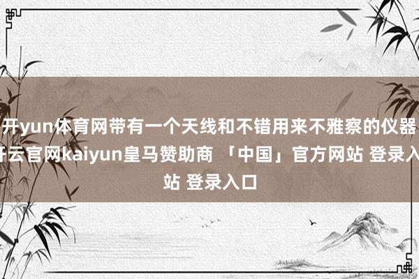 开yun体育网带有一个天线和不错用来不雅察的仪器-开云官网kaiyun皇马赞助商 「中国」官方网站 登录入口