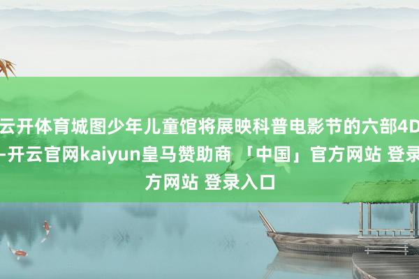 云开体育城图少年儿童馆将展映科普电影节的六部4D影片-开云官网kaiyun皇马赞助商 「中国」官方网站 登录入口