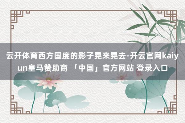 云开体育西方国度的影子晃来晃去-开云官网kaiyun皇马赞助商 「中国」官方网站 登录入口
