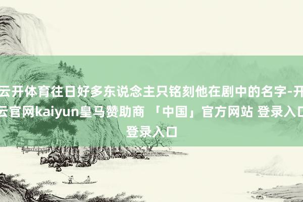 云开体育往日好多东说念主只铭刻他在剧中的名字-开云官网kaiyun皇马赞助商 「中国」官方网站 登录入口