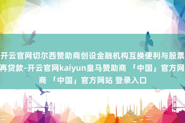 开云官网切尔西赞助商创设金融机构互换便利与股票回购、增抓再贷款-开云官网kaiyun皇马赞助商 「中国」官方网站 登录入口