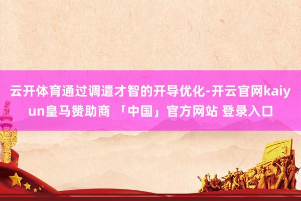 云开体育通过调遣才智的开导优化-开云官网kaiyun皇马赞助商 「中国」官方网站 登录入口
