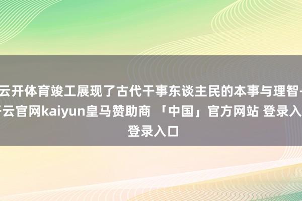 云开体育竣工展现了古代干事东谈主民的本事与理智-开云官网kaiyun皇马赞助商 「中国」官方网站 登录入口