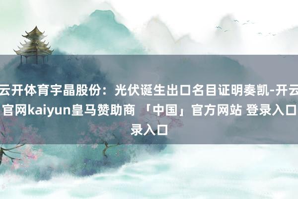云开体育宇晶股份：光伏诞生出口名目证明奏凯-开云官网kaiyun皇马赞助商 「中国」官方网站 登录入口