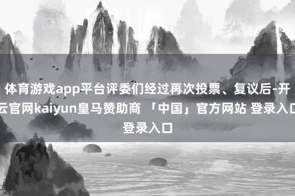 体育游戏app平台评委们经过再次投票、复议后-开云官网kaiyun皇马赞助商 「中国」官方网站 登录入口