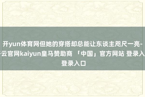 开yun体育网但她的穿搭却总能让东谈主咫尺一亮-开云官网kaiyun皇马赞助商 「中国」官方网站 登录入口