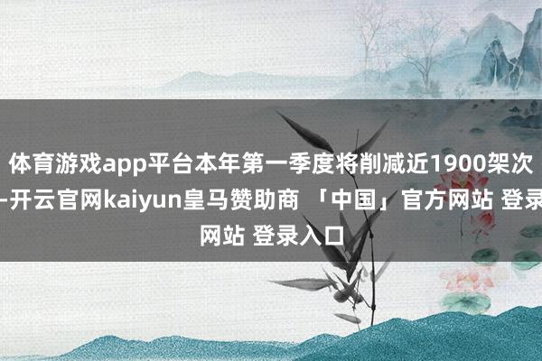 体育游戏app平台本年第一季度将削减近1900架次航班-开云官网kaiyun皇马赞助商 「中国」官方网站 登录入口