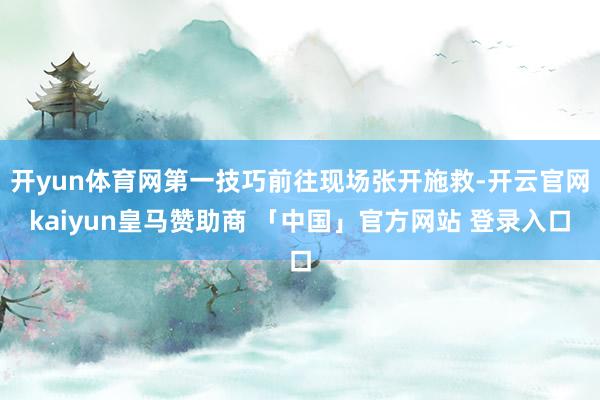 开yun体育网第一技巧前往现场张开施救-开云官网kaiyun皇马赞助商 「中国」官方网站 登录入口