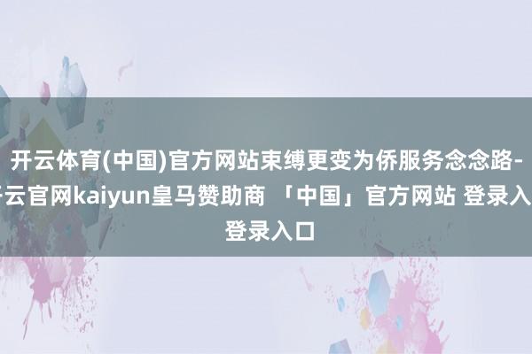开云体育(中国)官方网站束缚更变为侨服务念念路-开云官网kaiyun皇马赞助商 「中国」官方网站 登录入口