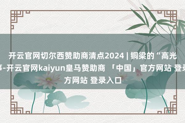 开云官网切尔西赞助商清点2024 | 铜梁的“高光”本事-开云官网kaiyun皇马赞助商 「中国」官方网站 登录入口
