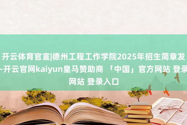 开云体育官宣|德州工程工作学院2025年招生简章发布！-开云官网kaiyun皇马赞助商 「中国」官方网站 登录入口