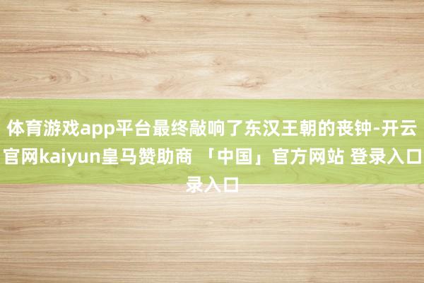 体育游戏app平台最终敲响了东汉王朝的丧钟-开云官网kaiyun皇马赞助商 「中国」官方网站 登录入口