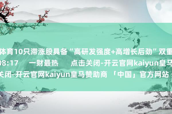 云开体育10只滞涨股具备“高研发强度+高增长后劲”双重特征    25  06-23 08:17     一财最热      点击关闭-开云官网kaiyun皇马赞助商 「中国」官方网站 登录入口