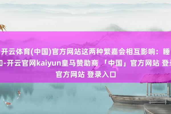 开云体育(中国)官方网站这两种繁嘉会相互影响：睡不认知-开云官网kaiyun皇马赞助商 「中国」官方网站 登录入口