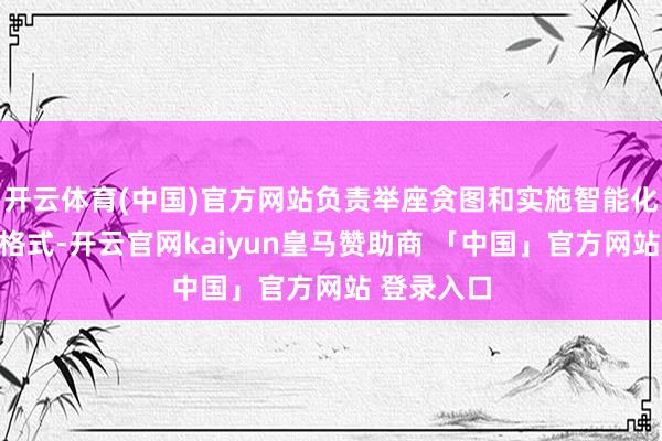 开云体育(中国)官方网站负责举座贪图和实施智能化系统集成格式-开云官网kaiyun皇马赞助商 「中国」官方网站 登录入口