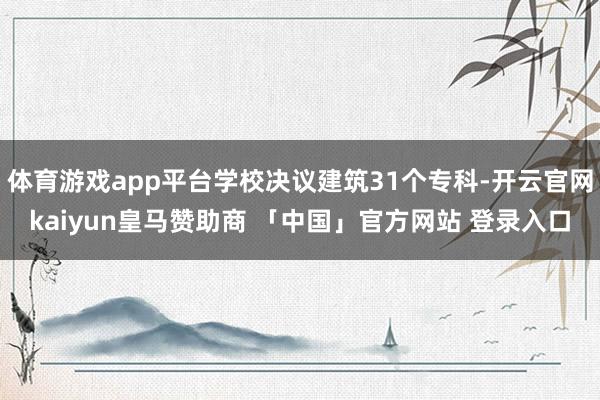 体育游戏app平台学校决议建筑31个专科-开云官网kaiyun皇马赞助商 「中国」官方网站 登录入口
