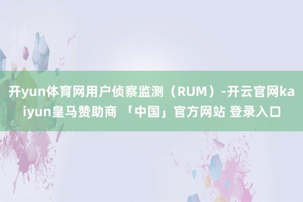 开yun体育网用户侦察监测（RUM）-开云官网kaiyun皇马赞助商 「中国」官方网站 登录入口