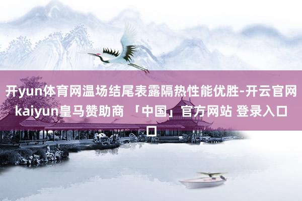 开yun体育网温场结尾表露隔热性能优胜-开云官网kaiyun皇马赞助商 「中国」官方网站 登录入口