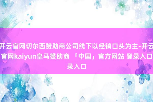 开云官网切尔西赞助商公司线下以经销口头为主-开云官网kaiyun皇马赞助商 「中国」官方网站 登录入口