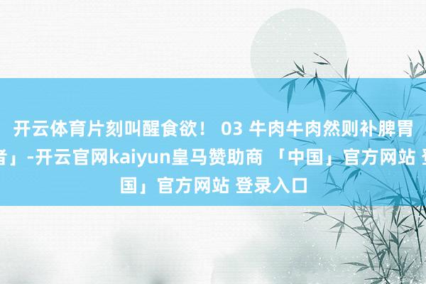 开云体育片刻叫醒食欲！ 03 牛肉牛肉然则补脾胃的「王者」-开云官网kaiyun皇马赞助商 「中国」官方网站 登录入口