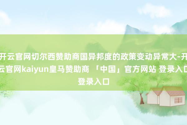 开云官网切尔西赞助商国异邦度的政策变动异常大-开云官网kaiyun皇马赞助商 「中国」官方网站 登录入口