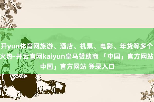 开yun体育网旅游、酒店、机票、电影、年货等多个阛阓预期火热-开云官网kaiyun皇马赞助商 「中国」官方网站 登录入口