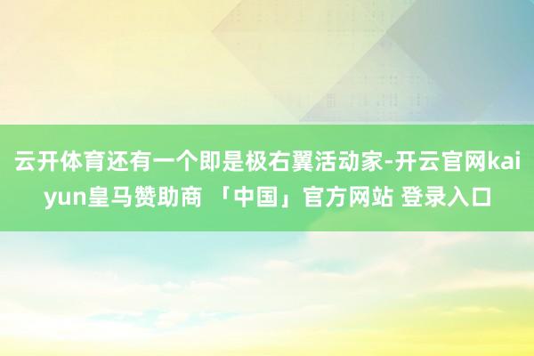 云开体育还有一个即是极右翼活动家-开云官网kaiyun皇马赞助商 「中国」官方网站 登录入口