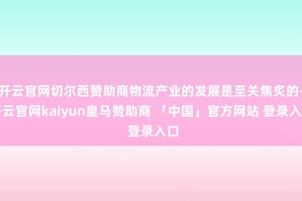 开云官网切尔西赞助商物流产业的发展是至关焦炙的-开云官网kaiyun皇马赞助商 「中国」官方网站 登录入口