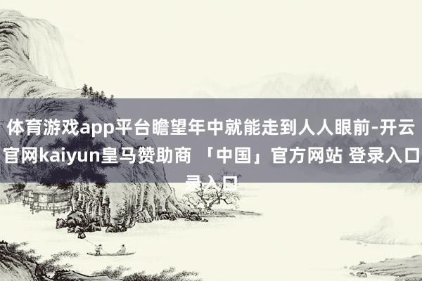 体育游戏app平台瞻望年中就能走到人人眼前-开云官网kaiyun皇马赞助商 「中国」官方网站 登录入口