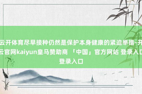云开体育尽早接种仍然是保护本身健康的紧迫举措-开云官网kaiyun皇马赞助商 「中国」官方网站 登录入口