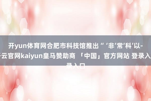 开yun体育网合肥市科技馆推出“ ‘非’常‘科’以-开云官网kaiyun皇马赞助商 「中国」官方网站 登录入口