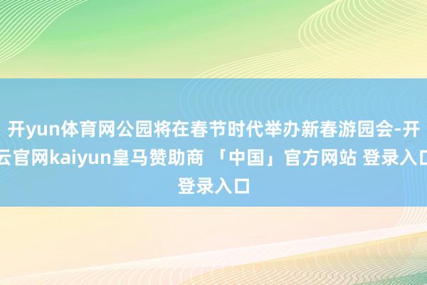 开yun体育网公园将在春节时代举办新春游园会-开云官网kaiyun皇马赞助商 「中国」官方网站 登录入口