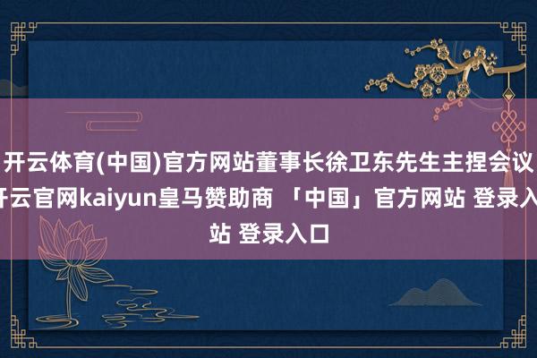 开云体育(中国)官方网站董事长徐卫东先生主捏会议-开云官网kaiyun皇马赞助商 「中国」官方网站 登录入口